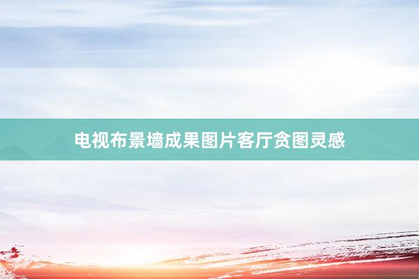 电视布景墙成果图片客厅贪图灵感