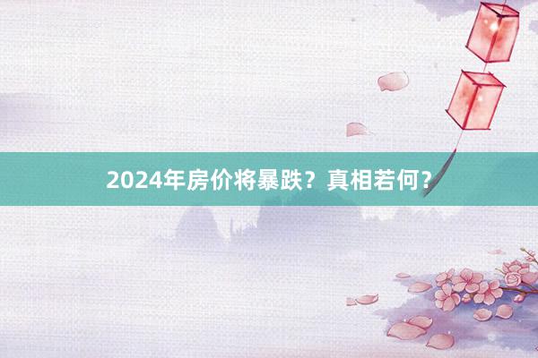 2024年房价将暴跌？真相若何？